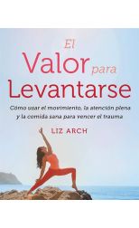 El Valor Para Levantarse. Cómo Usar el Movimiento. la Atención Plena y la Comida Sana Para Vencer el Trauma