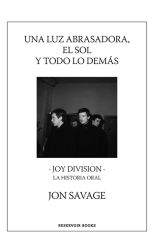 Una Luz Abrasadora. el Sol y Todo lo Demás. Joy Division. la Historia Oral