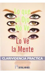 Lo que el Ojo No Ve lo Ve la Mente. Clarividencia Practica
