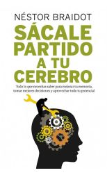 Sácale Partido a Tu Cerebro. Todo lo que Necesitas Saber Para Mejorar Tu Memoria. Tomar Mejores Decisiones y Aprovechar Todo Tu Potencial