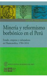 Minería y Reformismo Borbónico en el Perú. Estado, Empresa y Trabajadores en Huancavelica, 1784-1814