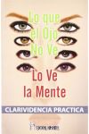 Lo que el Ojo No Ve lo Ve la Mente. Clarividencia Practica